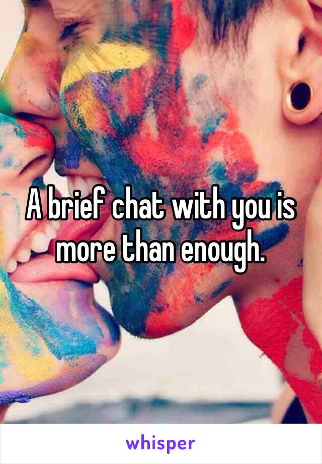 A brief chat with you is more than enough.