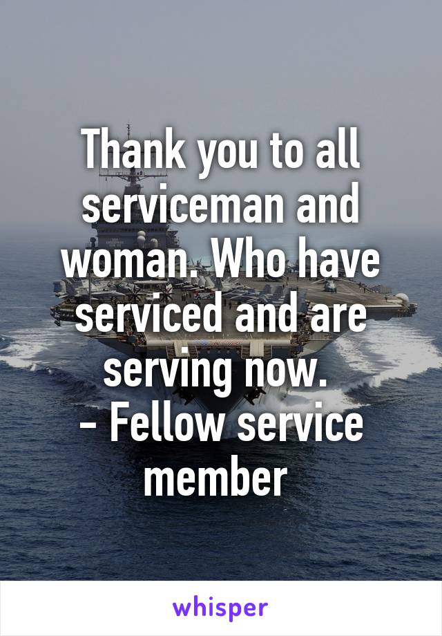 Thank you to all serviceman and woman. Who have serviced and are serving now. 
- Fellow service member 