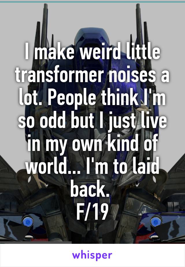 I make weird little transformer noises a lot. People think I'm so odd but I just live in my own kind of world... I'm to laid back. 
F/19