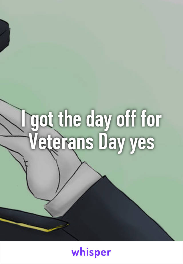 I got the day off for Veterans Day yes