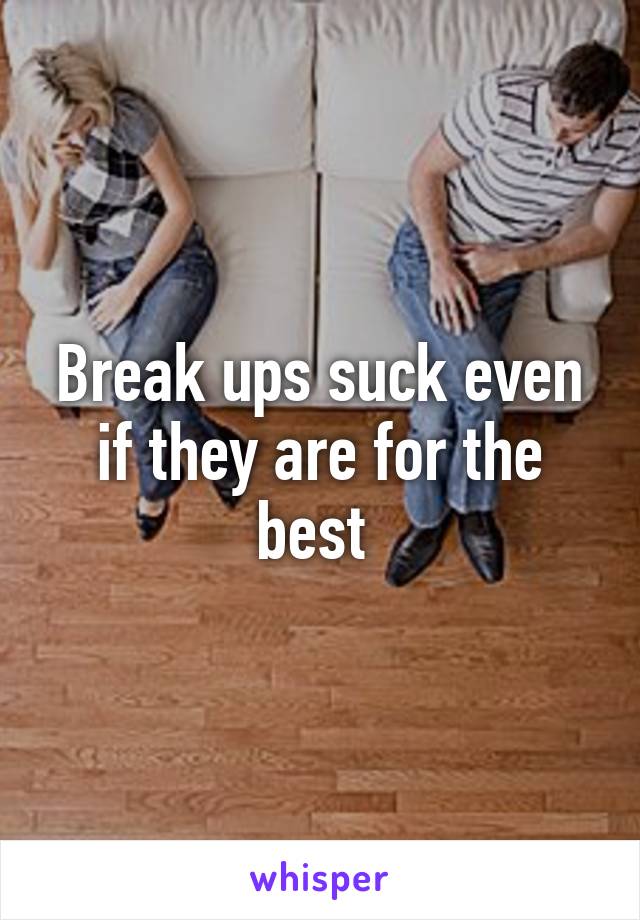 Break ups suck even if they are for the best 