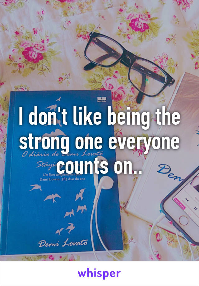 I don't like being the strong one everyone counts on..