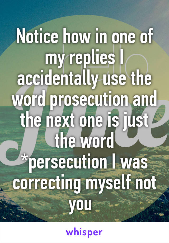 Notice how in one of my replies I accidentally use the word prosecution and the next one is just the word *persecution I was correcting myself not you  