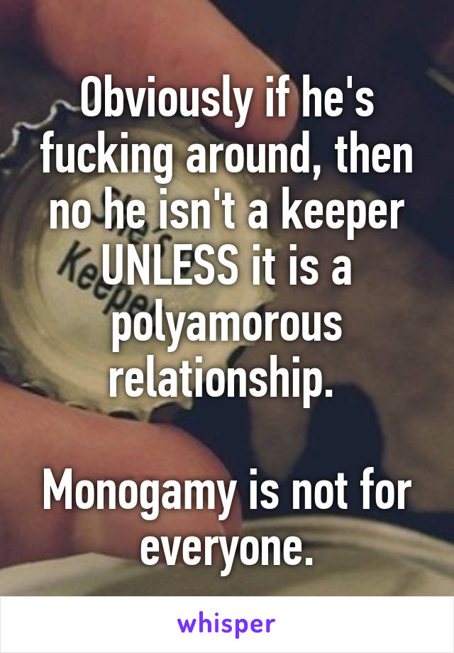 Obviously if he's fucking around, then no he isn't a keeper UNLESS it is a polyamorous relationship. 

Monogamy is not for everyone.