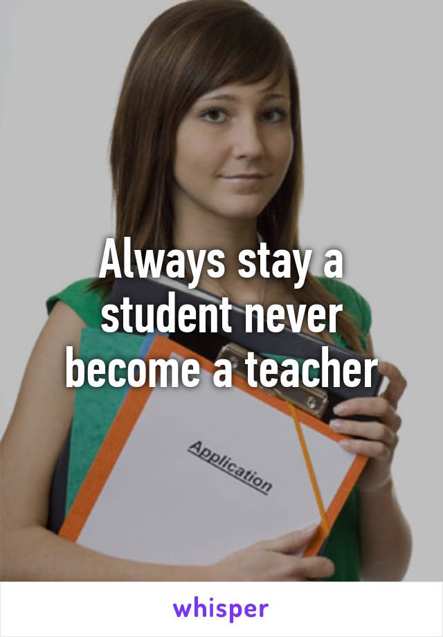 Always stay a student never become a teacher