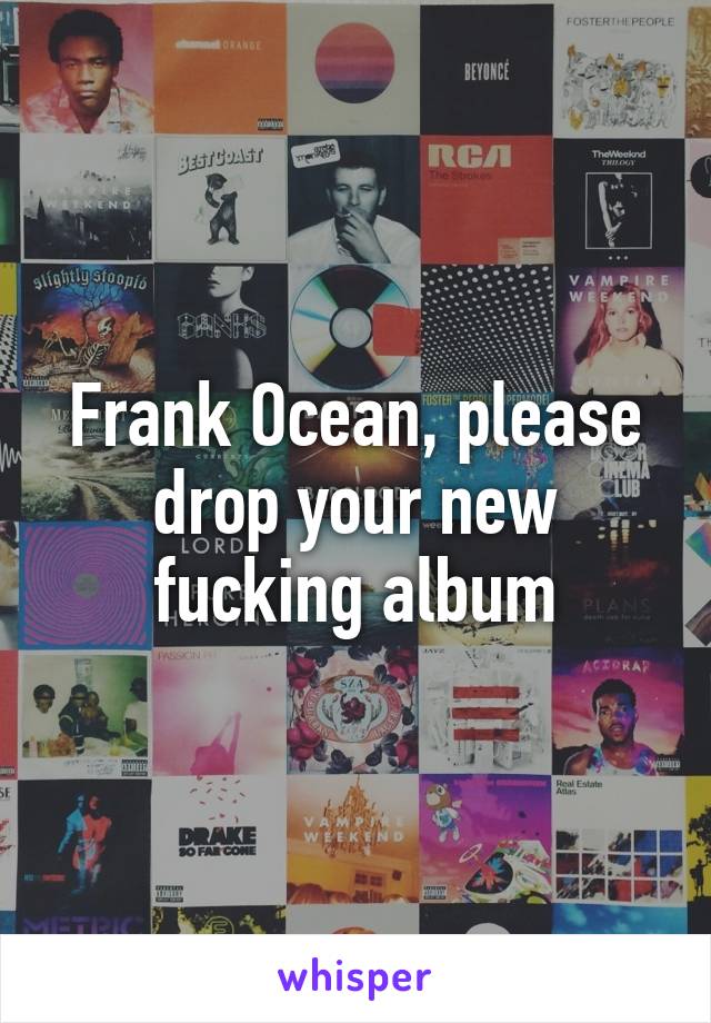 Frank Ocean, please drop your new fucking album