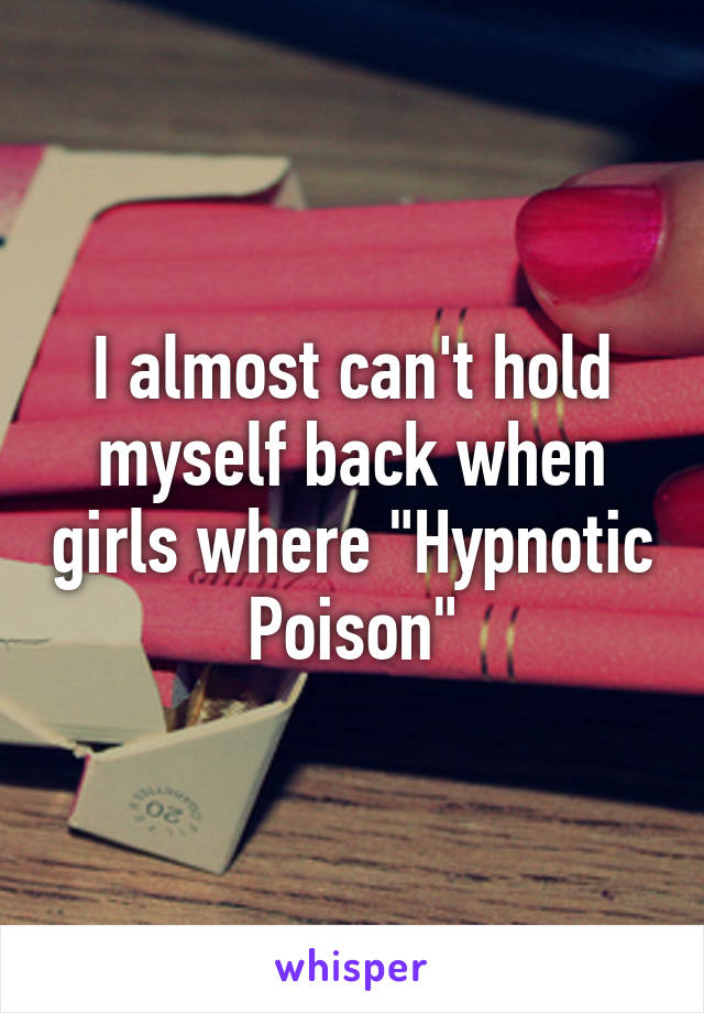 I almost can't hold myself back when girls where "Hypnotic Poison"