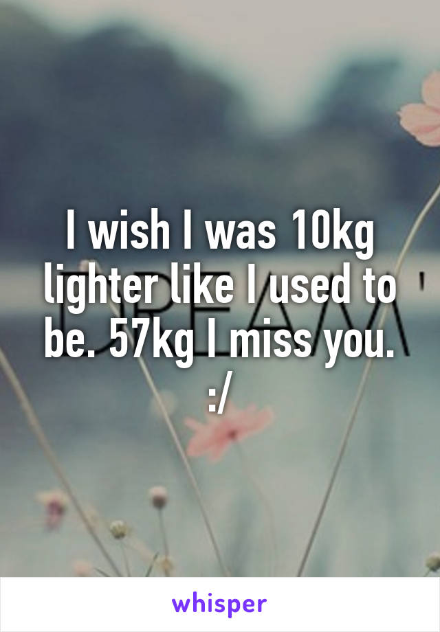 I wish I was 10kg lighter like I used to be. 57kg I miss you. :/