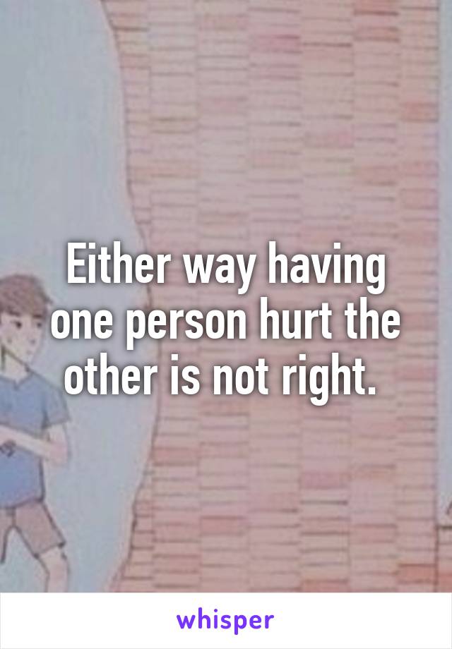 Either way having one person hurt the other is not right. 