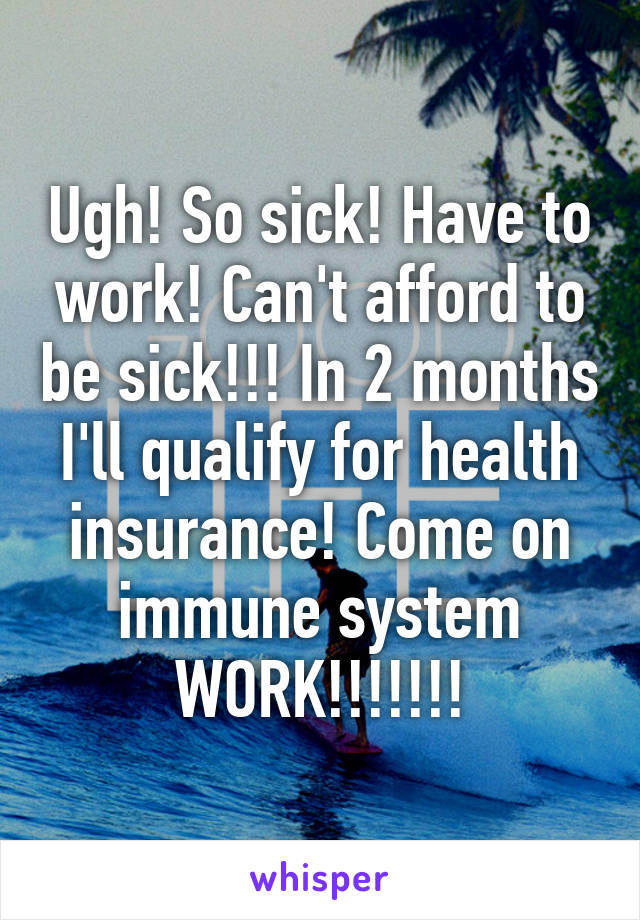 Ugh! So sick! Have to work! Can't afford to be sick!!! In 2 months I'll qualify for health insurance! Come on immune system WORK!!!!!!!