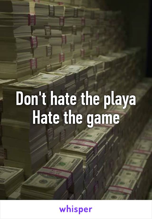 Don't hate the playa
Hate the game