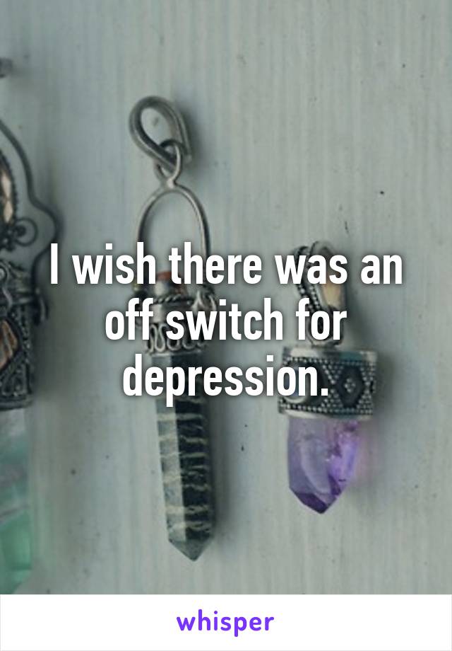 I wish there was an off switch for depression.