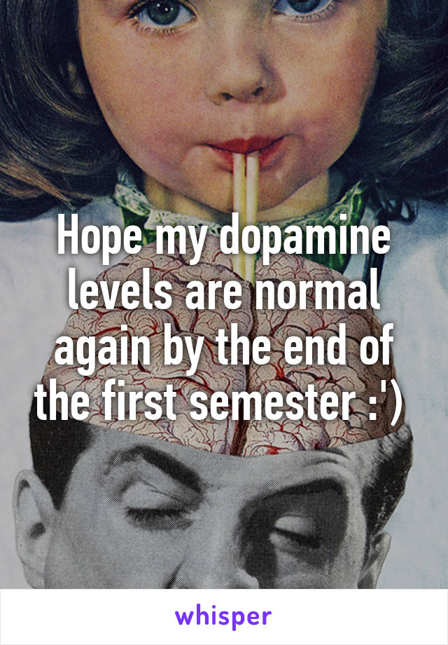 Hope my dopamine levels are normal again by the end of the first semester :') 