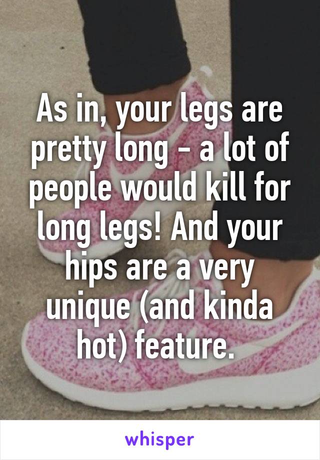 As in, your legs are pretty long - a lot of people would kill for long legs! And your hips are a very unique (and kinda hot) feature. 