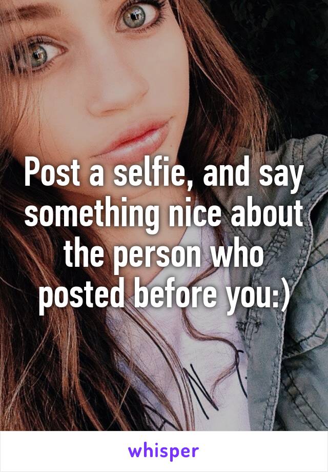 Post a selfie, and say something nice about the person who posted before you:)