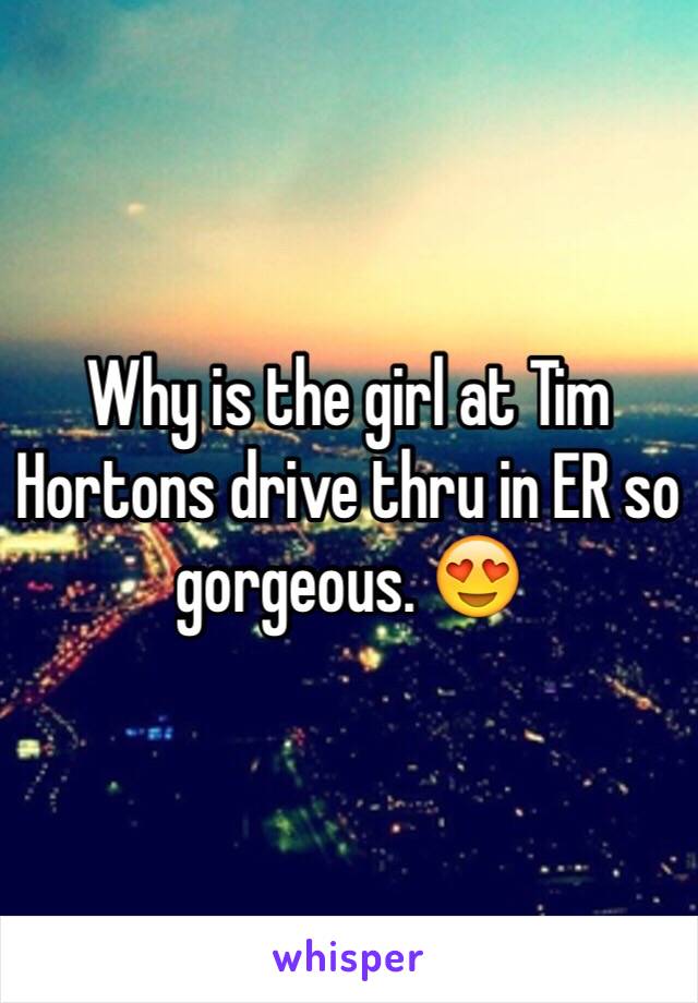 Why is the girl at Tim Hortons drive thru in ER so gorgeous. 😍