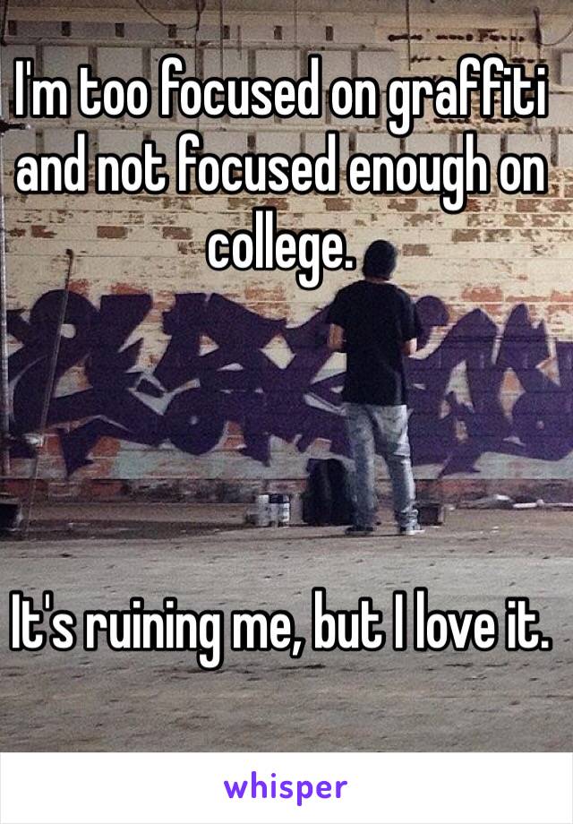 I'm too focused on graffiti and not focused enough on college. 




It's ruining me, but I love it. 