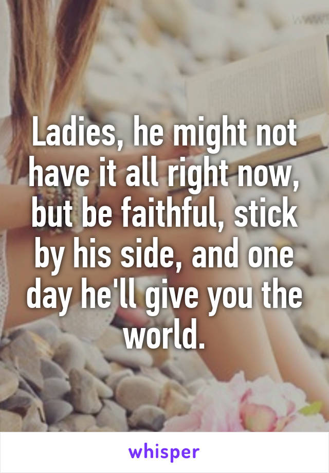 Ladies, he might not have it all right now, but be faithful, stick by his side, and one day he'll give you the world.