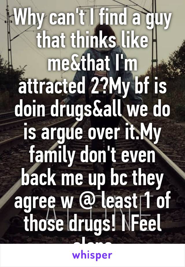 Why can't I find a guy that thinks like me&that I'm attracted 2?My bf is doin drugs&all we do is argue over it.My family don't even back me up bc they agree w @ least 1 of those drugs! I Feel alone