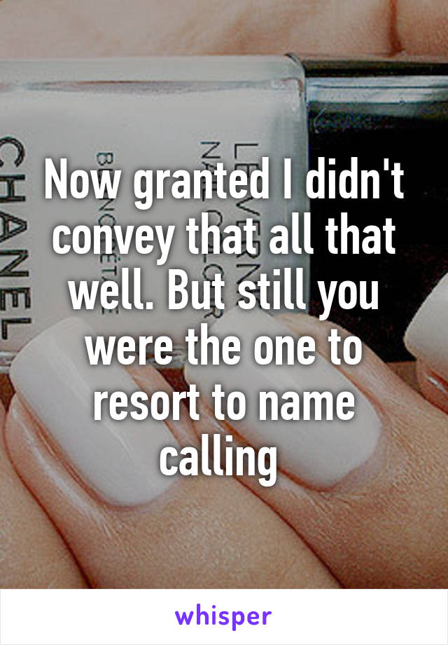 Now granted I didn't convey that all that well. But still you were the one to resort to name calling 