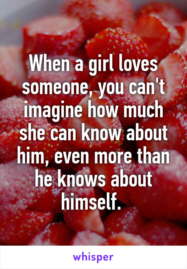 When a girl loves someone, you can't imagine how much she can know about him, even more than he knows about himself. 