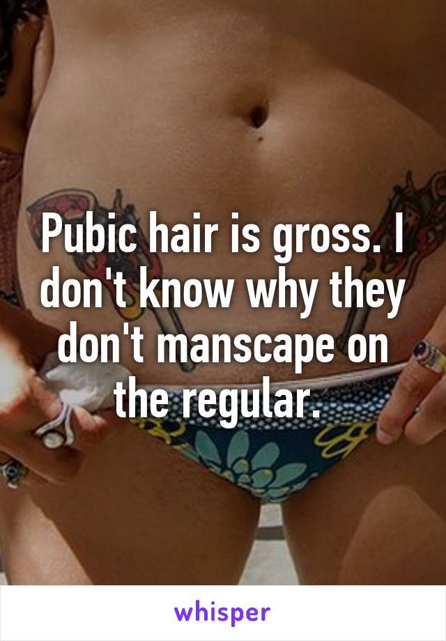 Pubic hair is gross. I don't know why they don't manscape on the regular. 