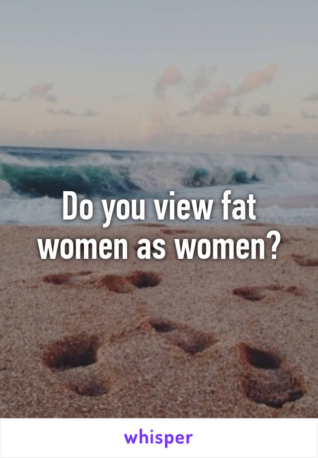 Do you view fat women as women?