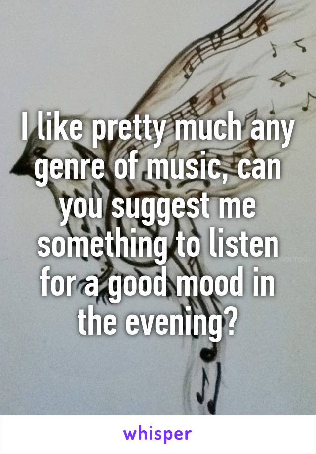 I like pretty much any genre of music, can you suggest me something to listen for a good mood in the evening?