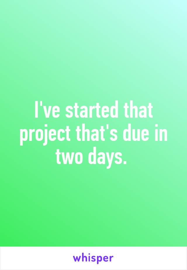 I've started that project that's due in two days. 