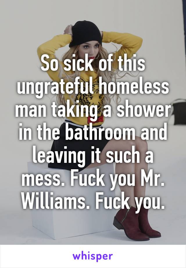 So sick of this ungrateful homeless man taking a shower in the bathroom and leaving it such a mess. Fuck you Mr. Williams. Fuck you.