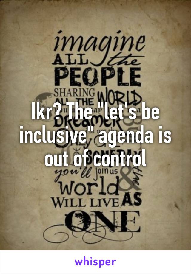 Ikr? The "let's be inclusive" agenda is out of control