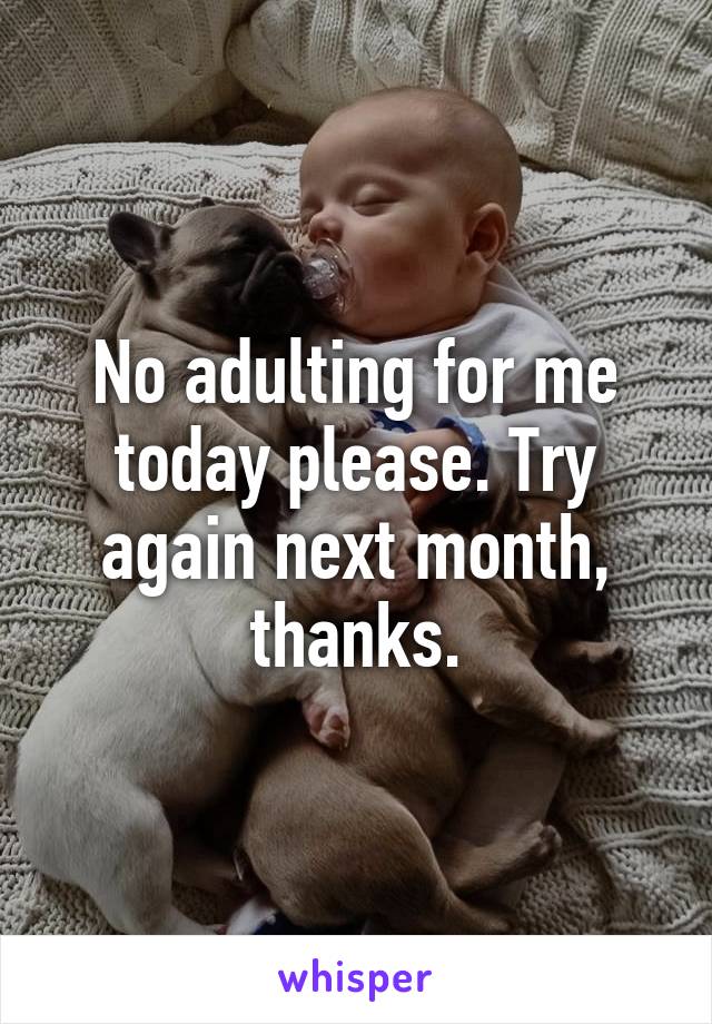 No adulting for me today please. Try again next month, thanks.