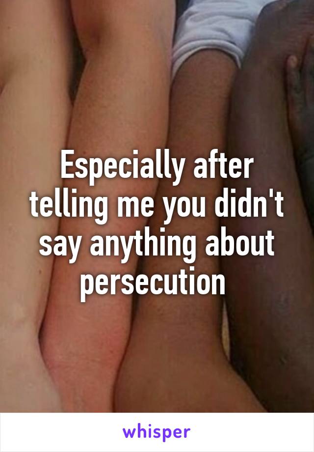 Especially after telling me you didn't say anything about persecution 