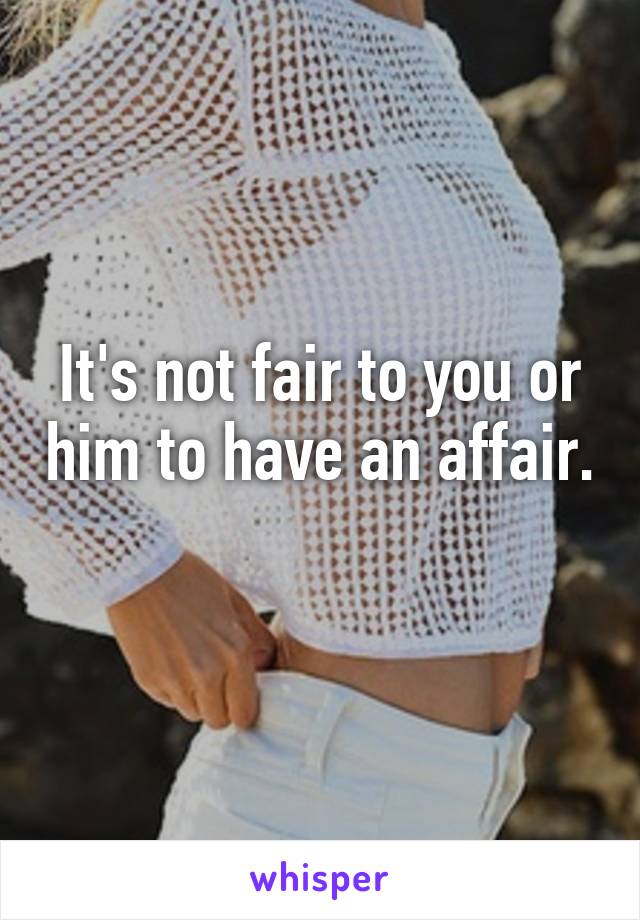 It's not fair to you or him to have an affair. 