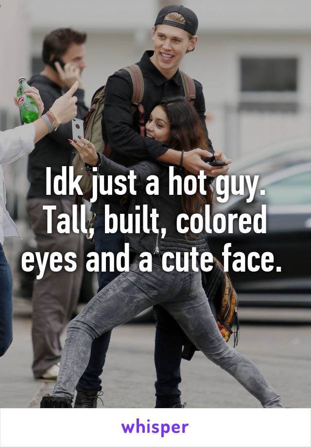 Idk just a hot guy. Tall, built, colored eyes and a cute face. 