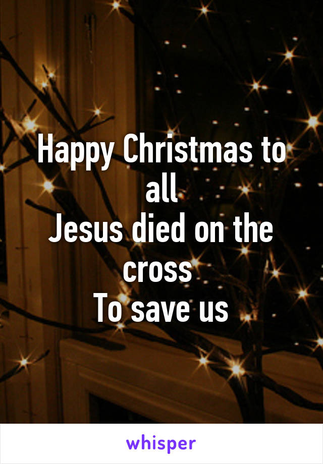 Happy Christmas to all
Jesus died on the cross 
To save us