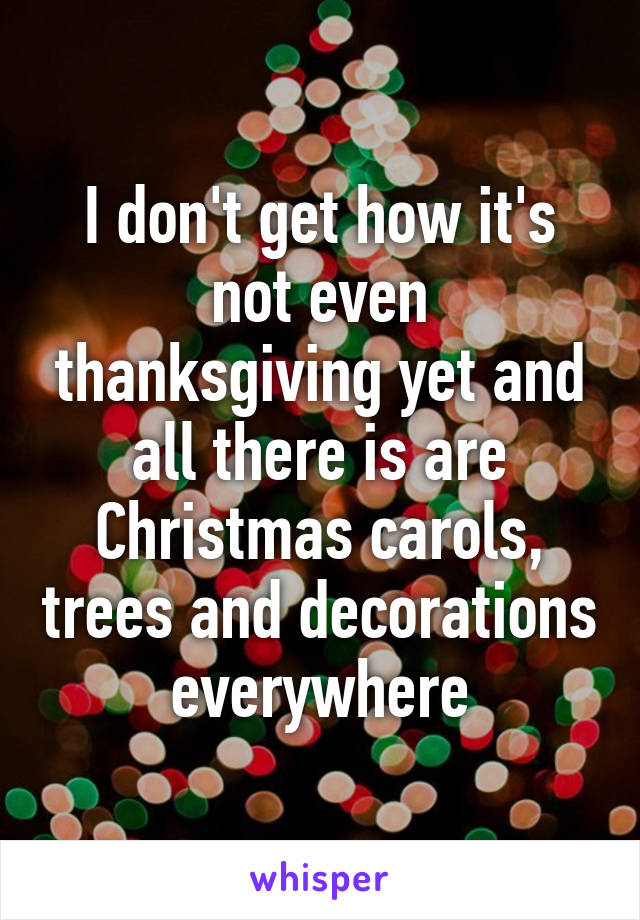 I don't get how it's not even thanksgiving yet and all there is are Christmas carols, trees and decorations everywhere