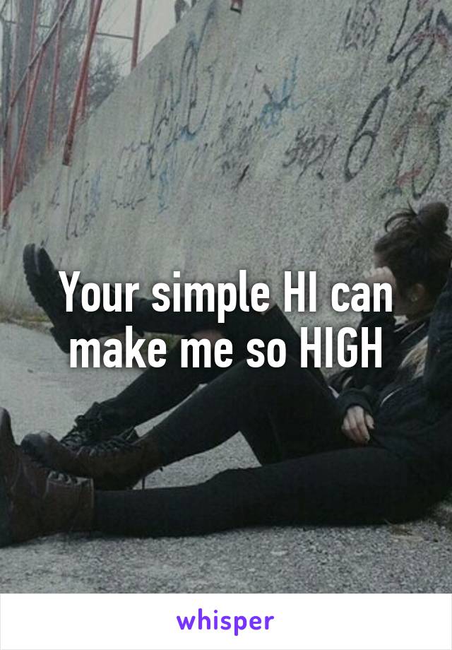 Your simple HI can make me so HIGH