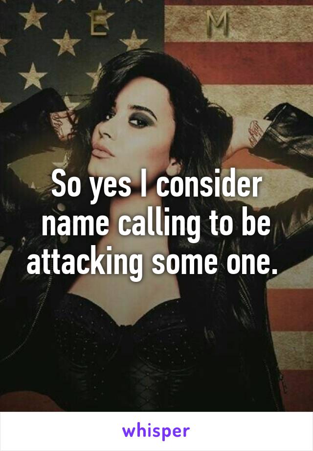 So yes I consider name calling to be attacking some one. 