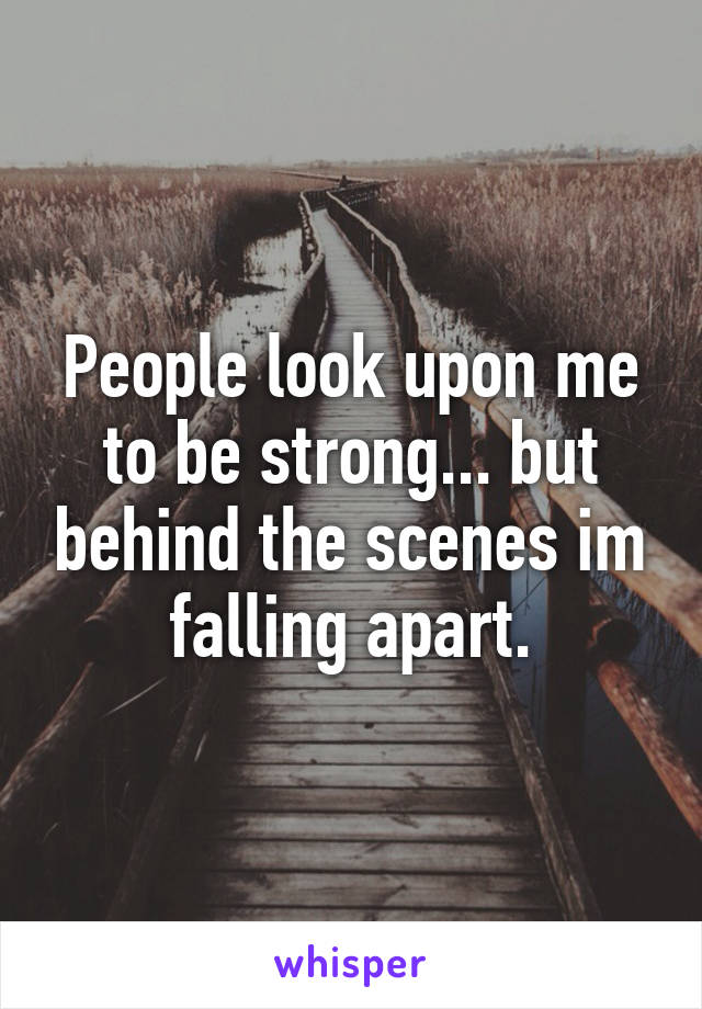 People look upon me to be strong... but behind the scenes im falling apart.