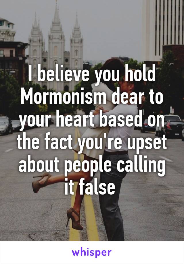 I believe you hold Mormonism dear to your heart based on the fact you're upset about people calling it false 