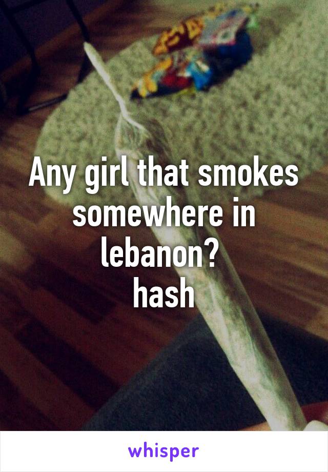 Any girl that smokes somewhere in lebanon? 
hash