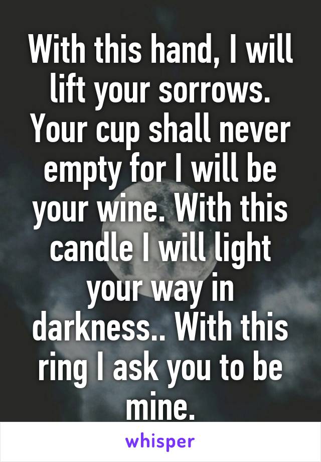 With this hand, I will lift your sorrows. Your cup shall never empty for I will be your wine. With this candle I will light your way in darkness.. With this ring I ask you to be mine.