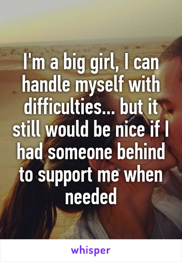 I'm a big girl, I can handle myself with difficulties... but it still would be nice if I had someone behind to support me when needed