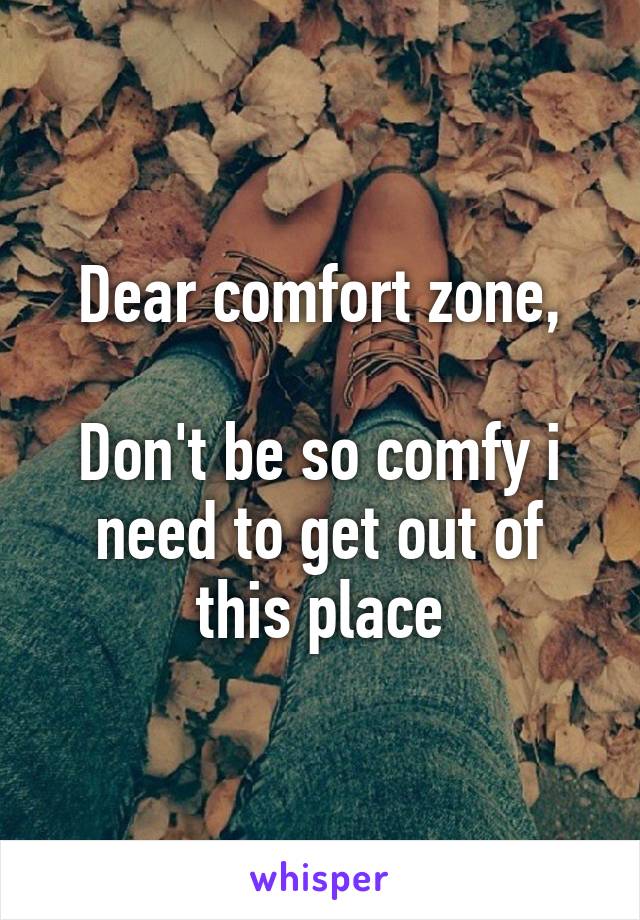 Dear comfort zone,

Don't be so comfy i need to get out of this place