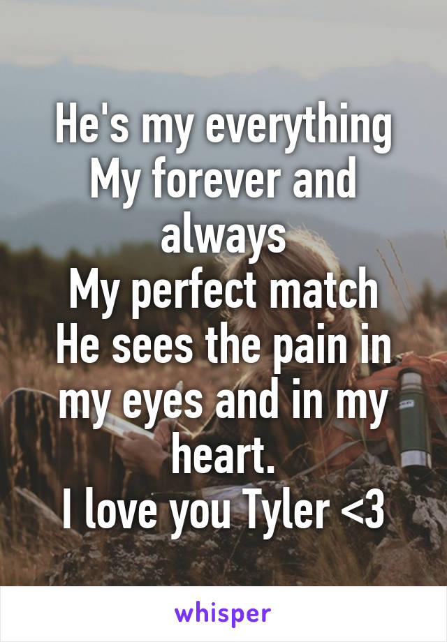 He's my everything
My forever and always
My perfect match
He sees the pain in my eyes and in my heart.
I love you Tyler <3