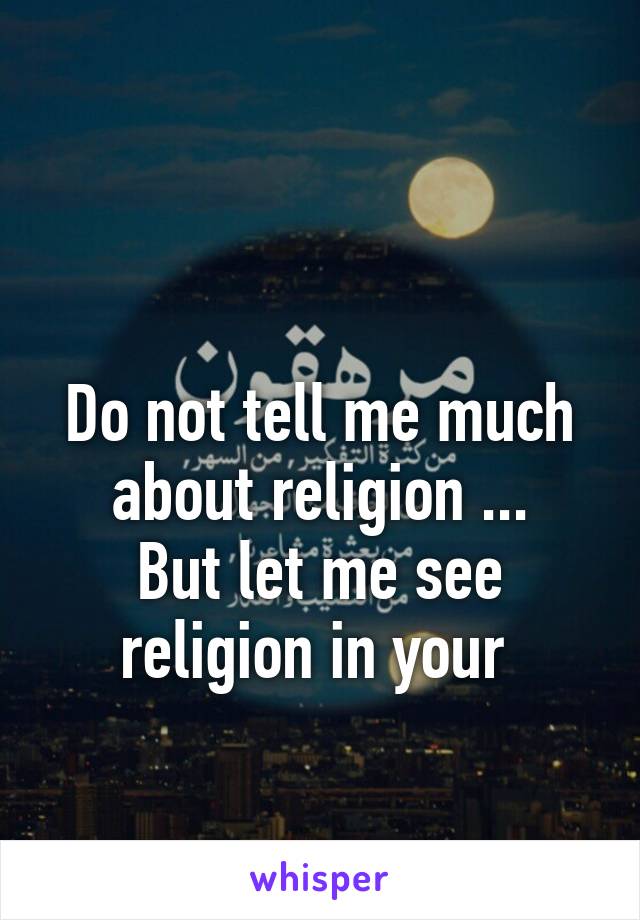 

Do not tell me much about religion ...
But let me see religion in your 