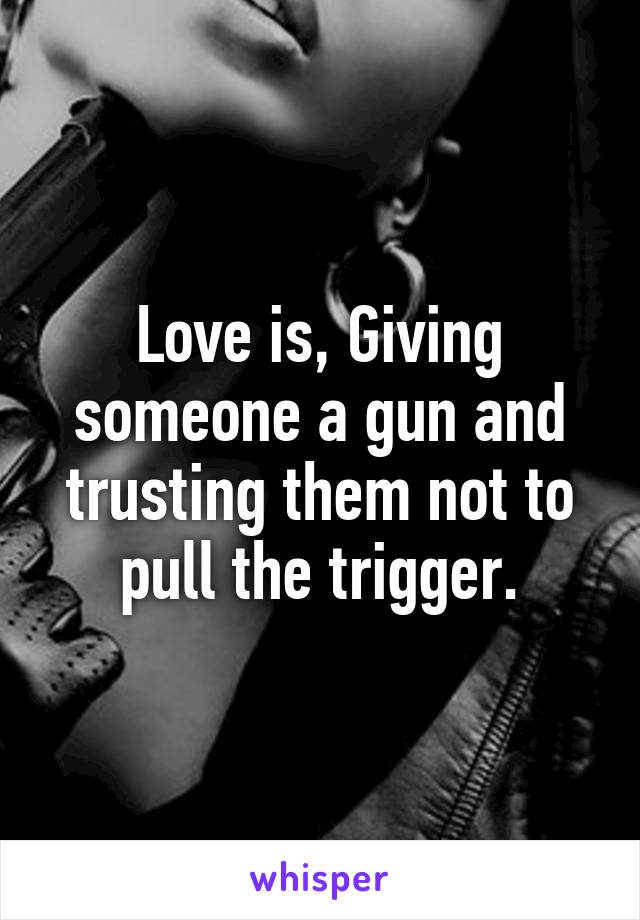 Love is, Giving someone a gun and trusting them not to pull the trigger.