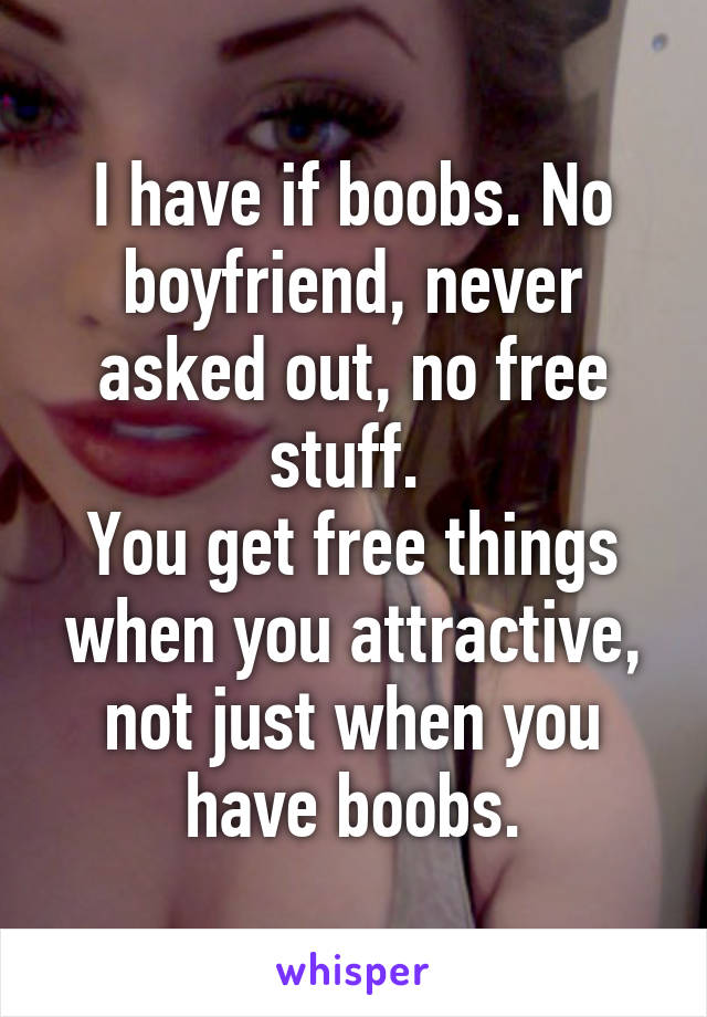 I have if boobs. No boyfriend, never asked out, no free stuff. 
You get free things when you attractive, not just when you have boobs.