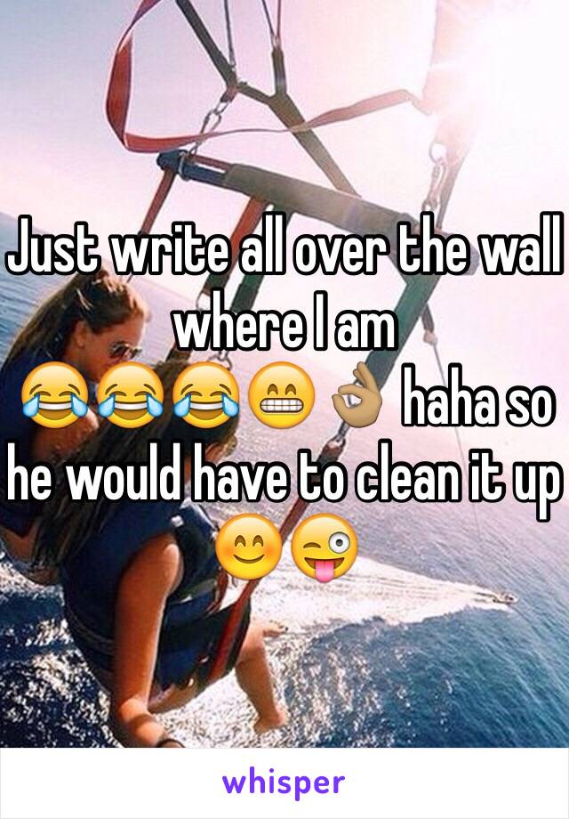 Just write all over the wall where I am
😂😂😂😁👌🏽 haha so he would have to clean it up 😊😜